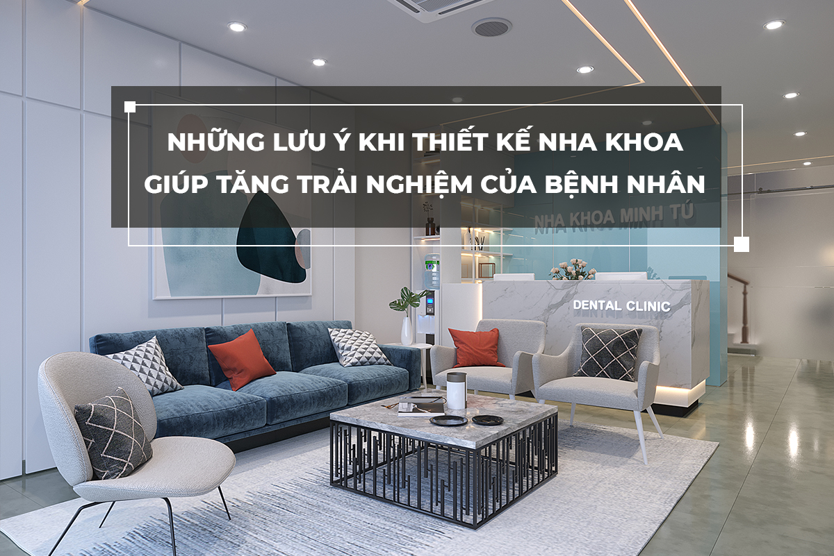 NHỮNG LƯU Ý KHI THIẾT KẾ NHA KHOA GIÚP TĂNG TRẢI NGHIỆM BỆNH NHÂN