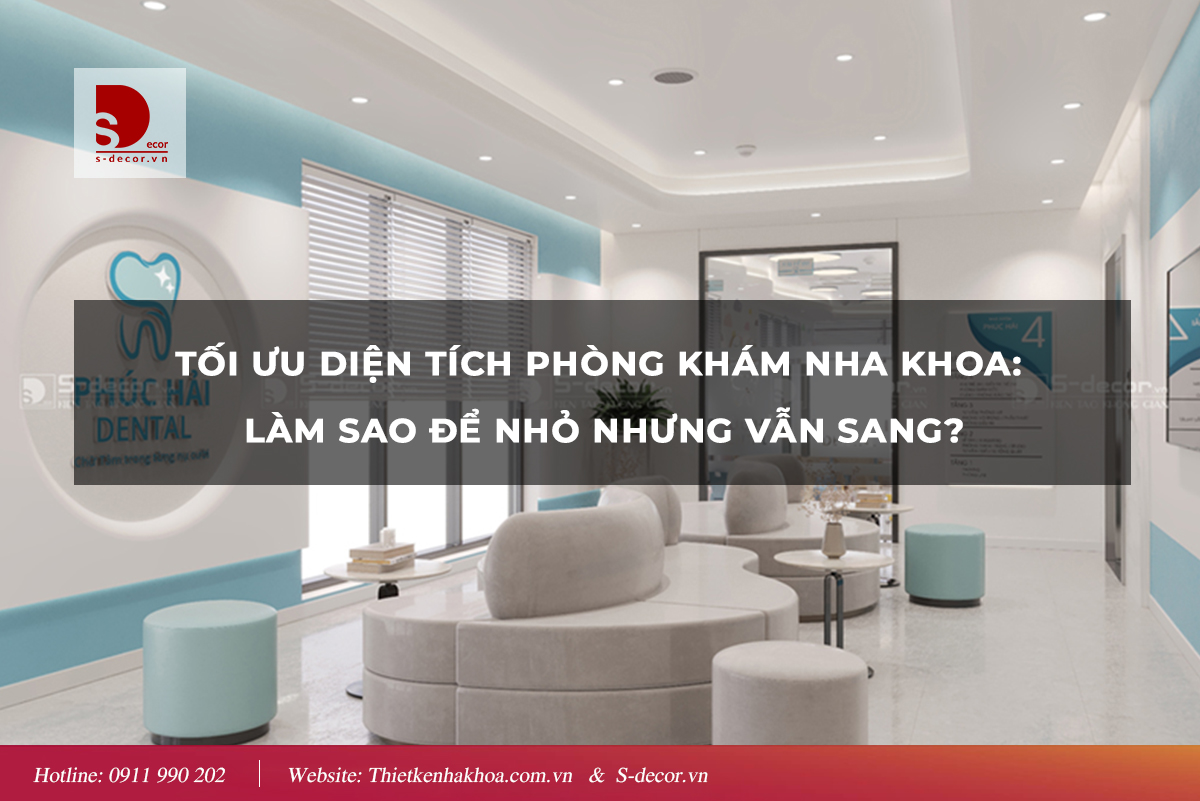 TỐI ƯU DIỆN TÍCH PHÒNG KHÁM NHA KHOA: LÀM THẾ NÀO ĐỂ NHỎ NHƯNG VẪN SANG