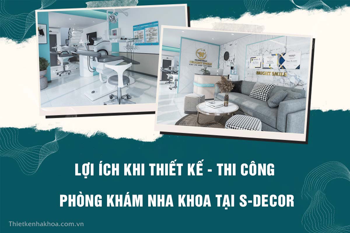 LỢI ÍCH KHI THIẾT KẾ - THI CÔNG PHÒNG KHÁM NHA KHOA TẠI S-DECOR