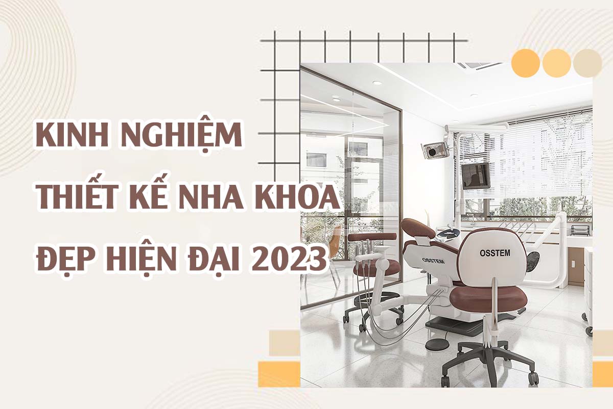 KINH NGHIỆM THIẾT KẾ NHA KHOA ĐẸP HIỆN ĐẠI  NĂM 2023